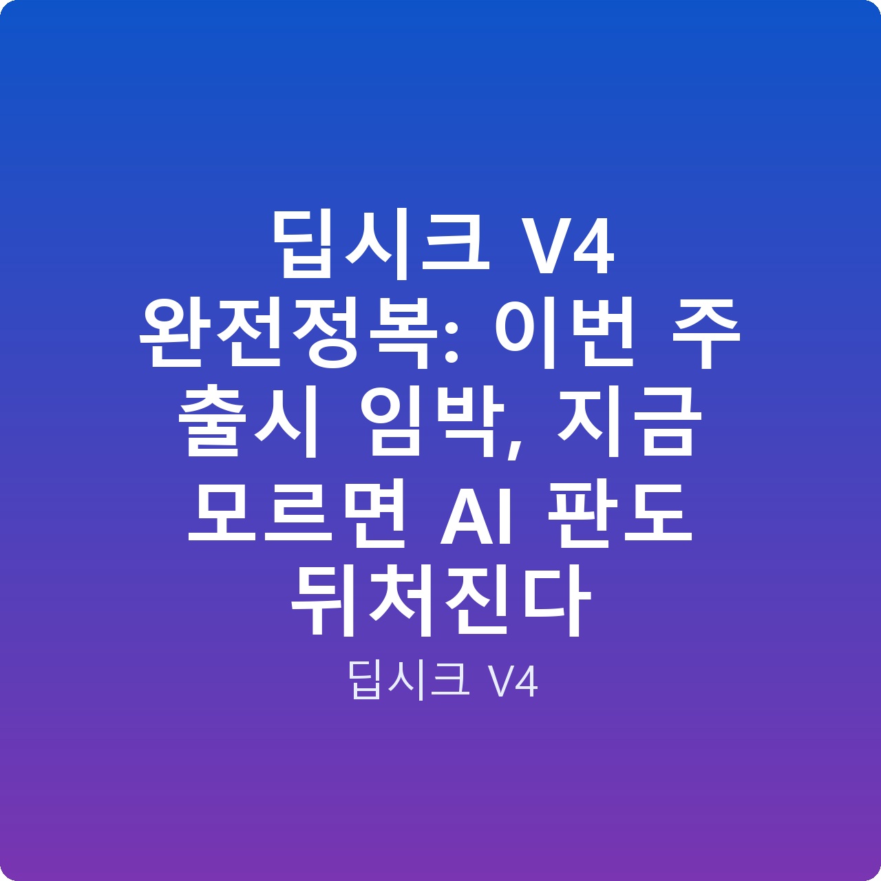 딥시크 V4 완전정복: 이번 주 출시 임박, 지금 모르면 AI 판도 뒤처진다