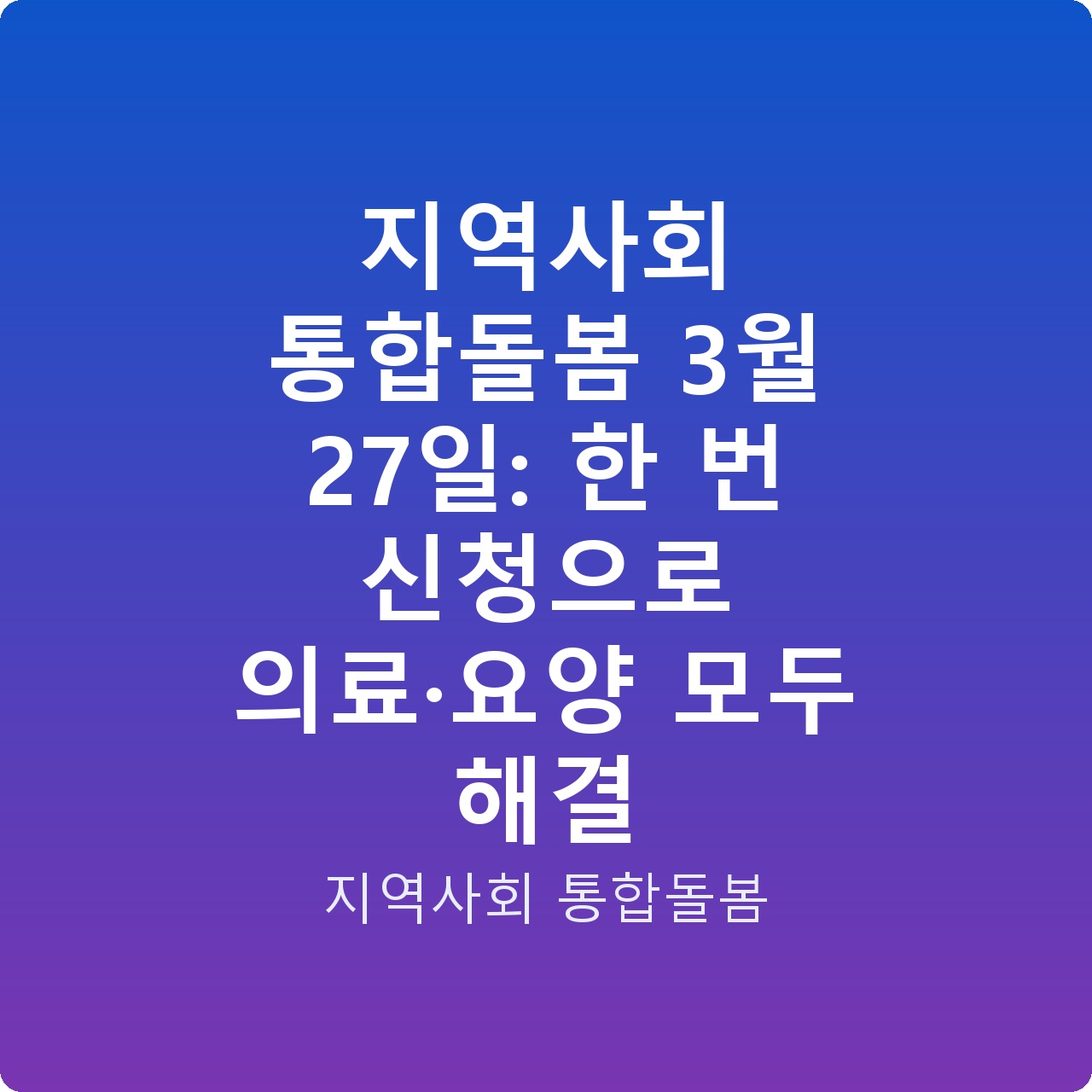 지역사회 통합돌봄 3월 27일: 한 번 신청으로 의료·요양 모두 해결