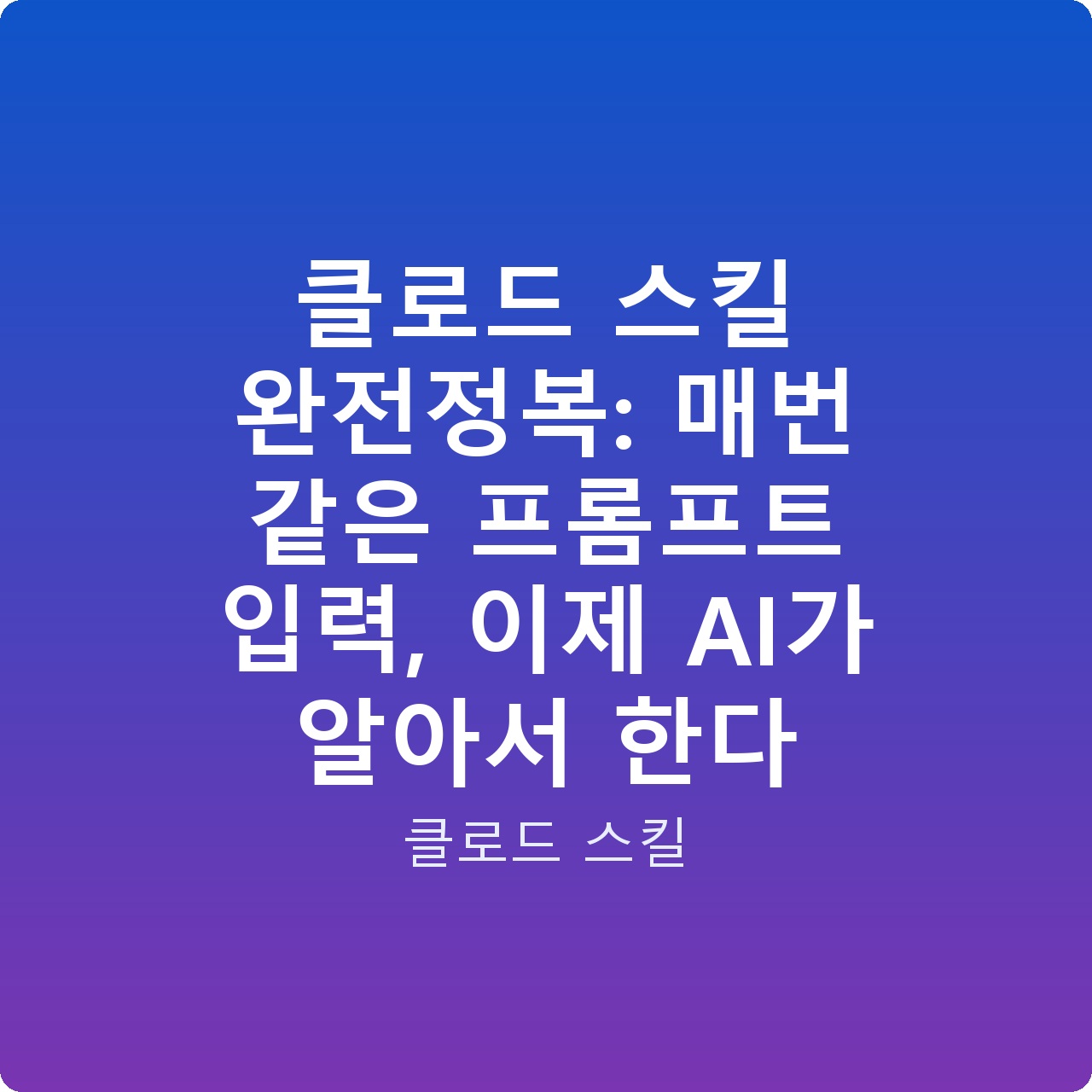 클로드 스킬 완전정복: 매번 같은 프롬프트 입력, 이제 AI가 알아서 한다