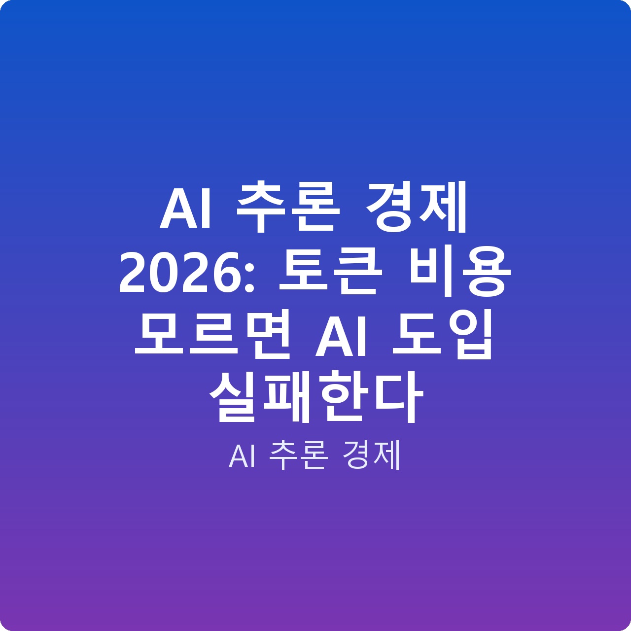 AI 추론 경제 2026: 토큰 비용 모르면 AI 도입 실패한다