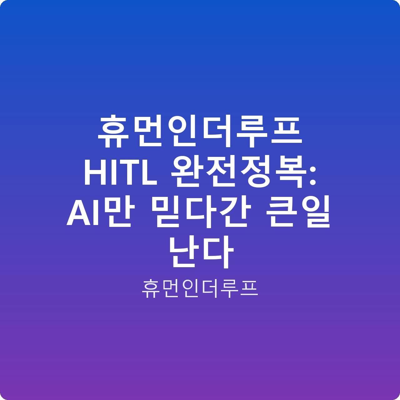 휴먼인더루프 HITL 완전정복: AI만 믿다간 큰일 난다