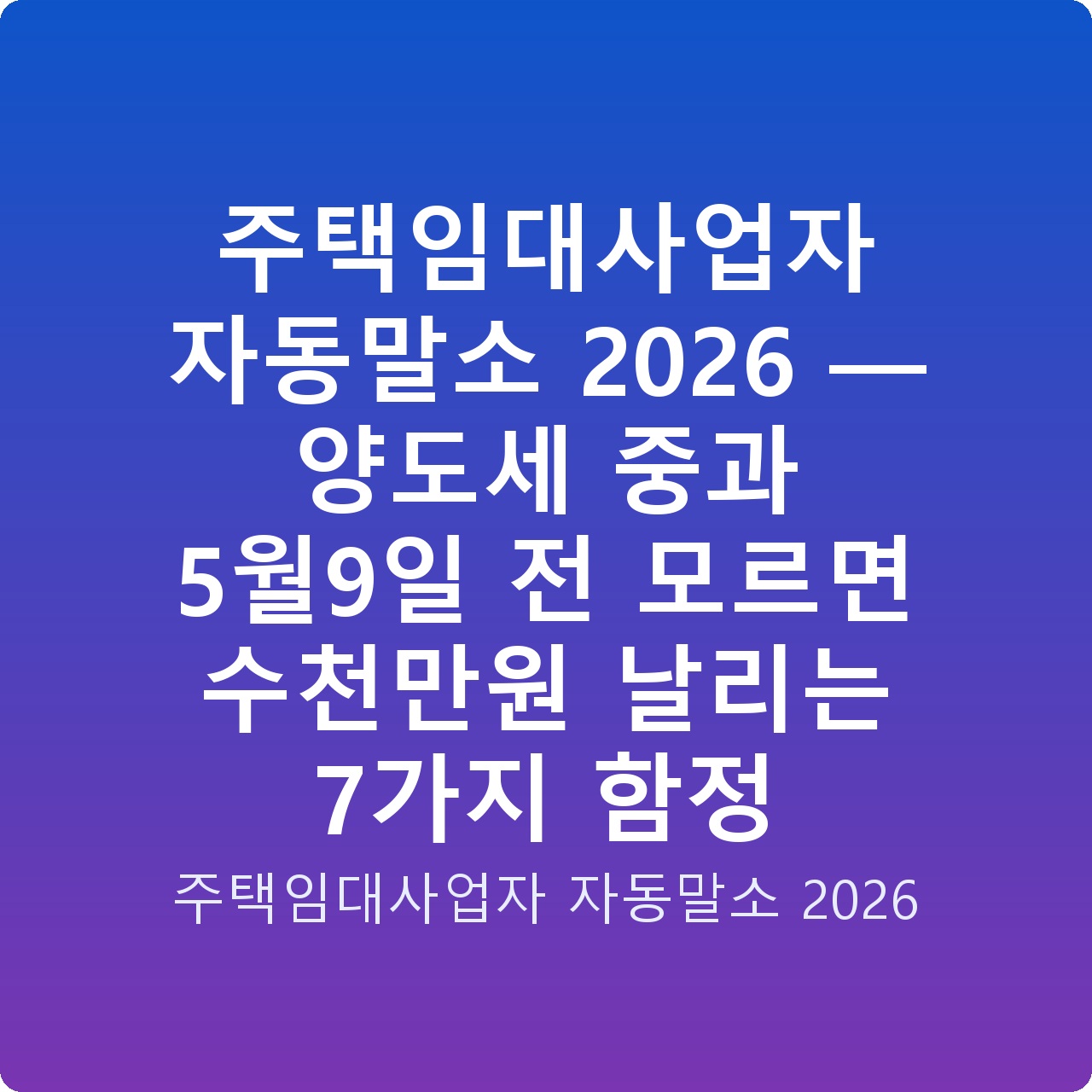 주택임대사업자 자동말소 2026 — 양도세 중과 5월9일 전 모르면 수천만원 날리는 7가지 함정