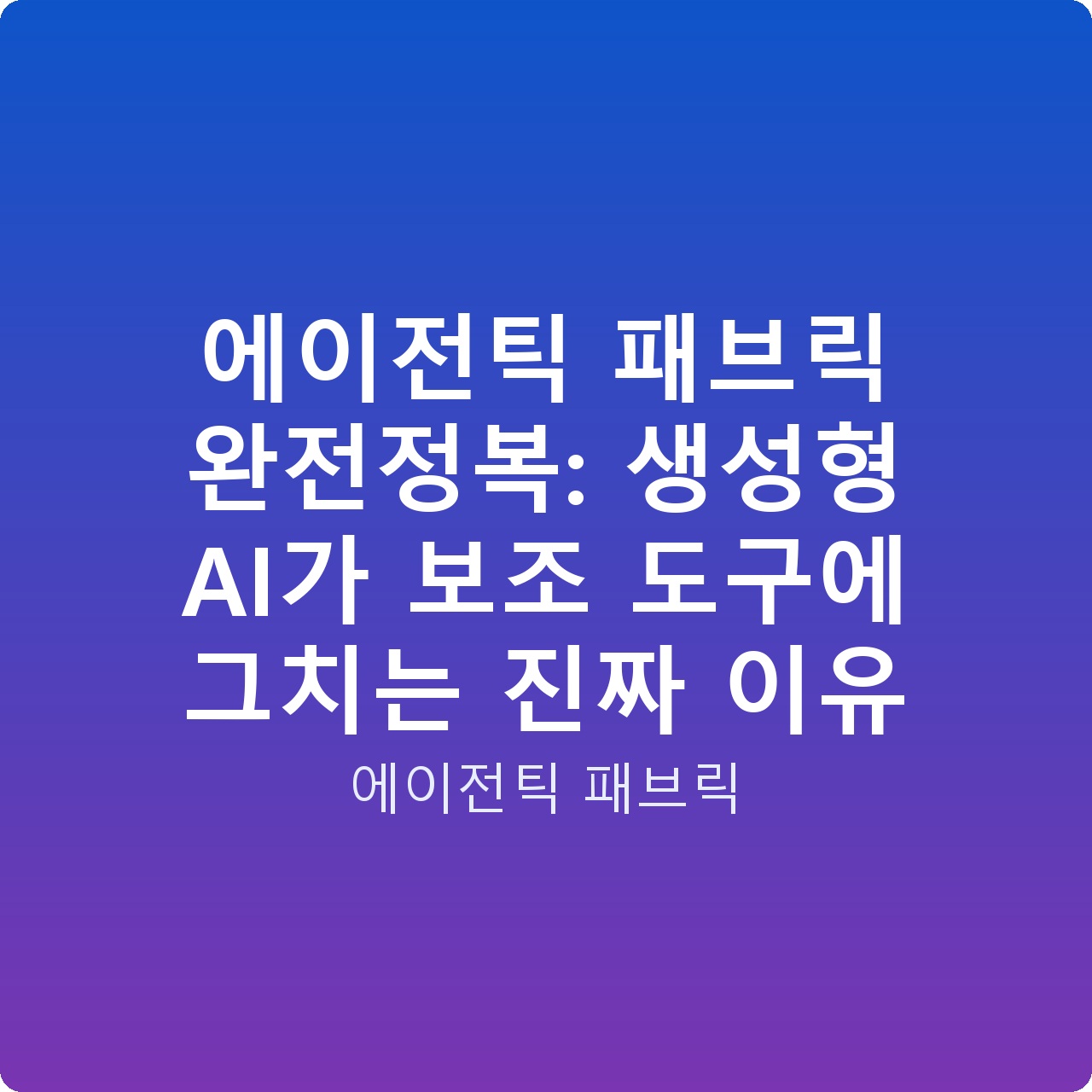 에이전틱 패브릭 완전정복: 생성형 AI가 보조 도구에 그치는 진짜 이유