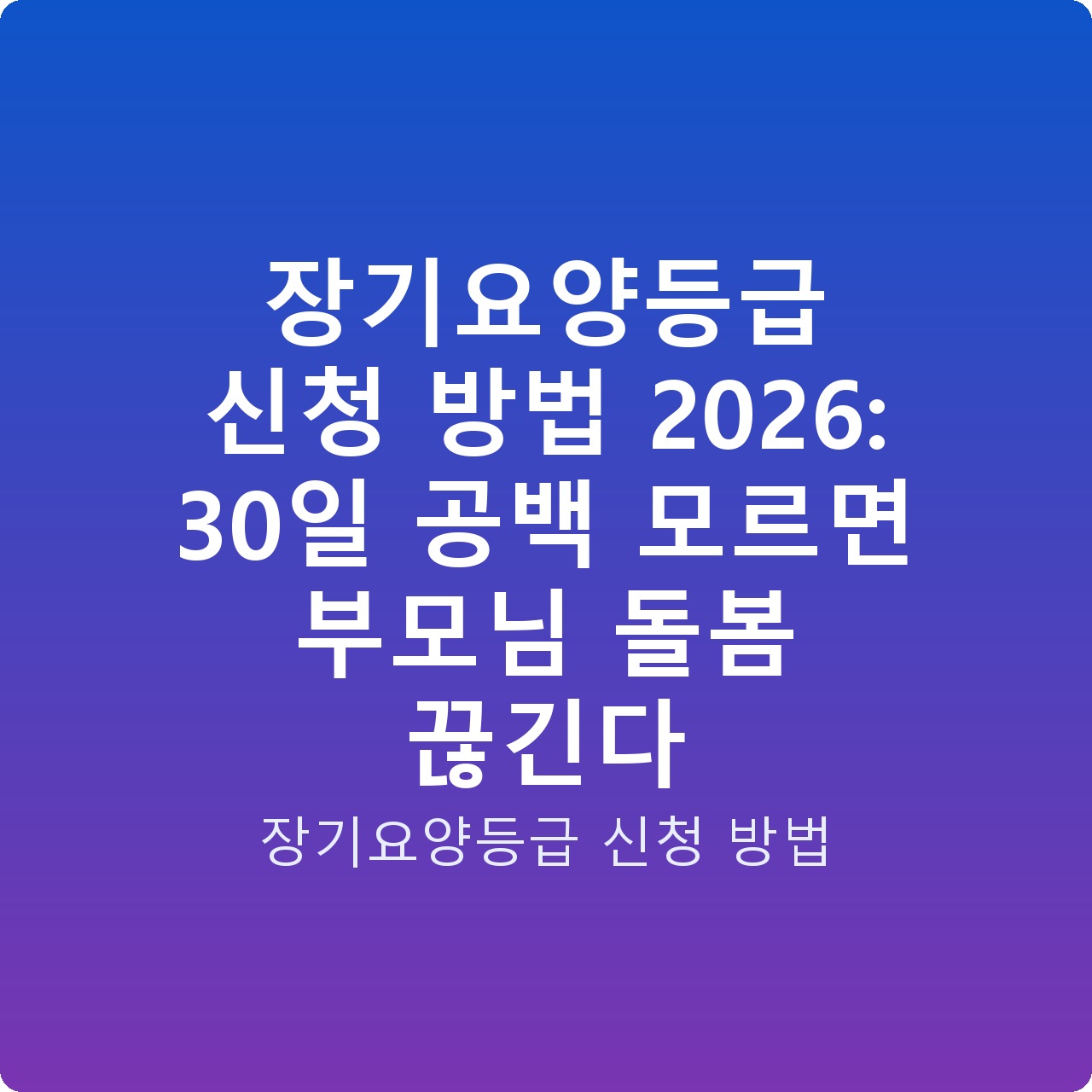 장기요양등급 신청 방법 2026: 30일 공백 모르면 부모님 돌봄 끊긴다