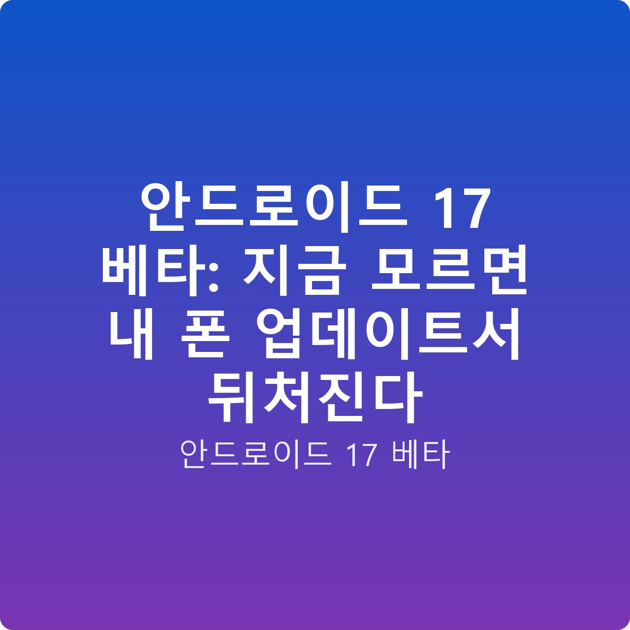 안드로이드 17 베타: 지금 모르면 내 폰 업데이트서 뒤처진다