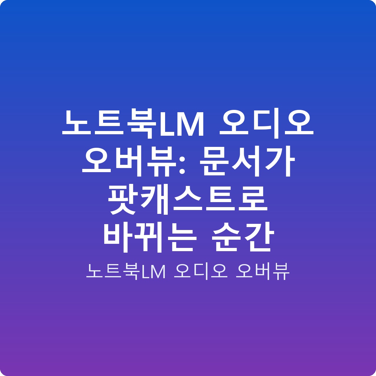 노트북LM 오디오 오버뷰: 문서가 팟캐스트로 바뀌는 순간