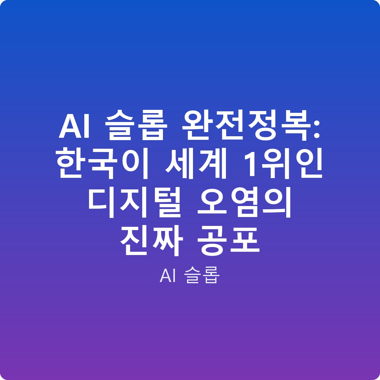 AI 슬롭 완전정복: 한국이 세계 1위인 디지털 오염의 진짜 공포