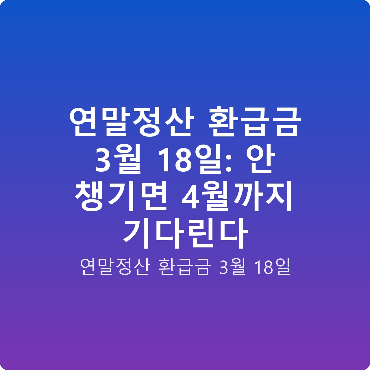 연말정산 환급금 3월 18일: 안 챙기면 4월까지 기다린다
