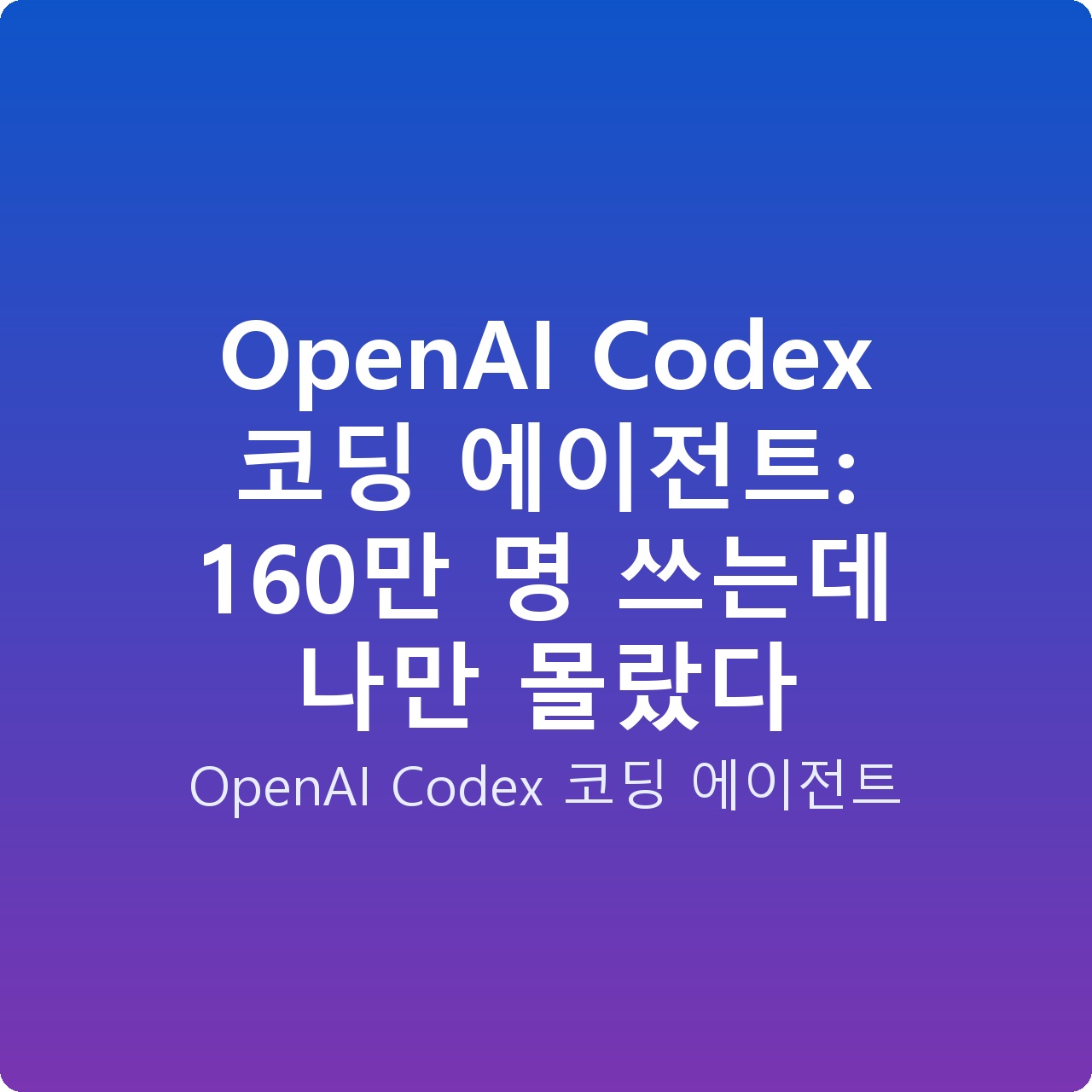 OpenAI Codex 코딩 에이전트: 160만 명 쓰는데 나만 몰랐다
