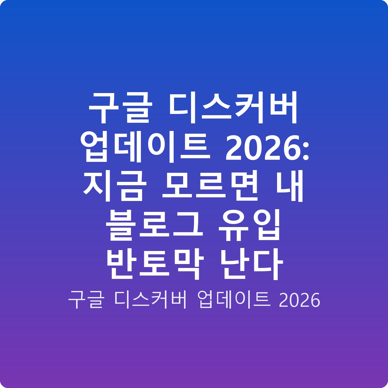 구글 디스커버 업데이트 2026: 지금 모르면 내 블로그 유입 반토막 난다