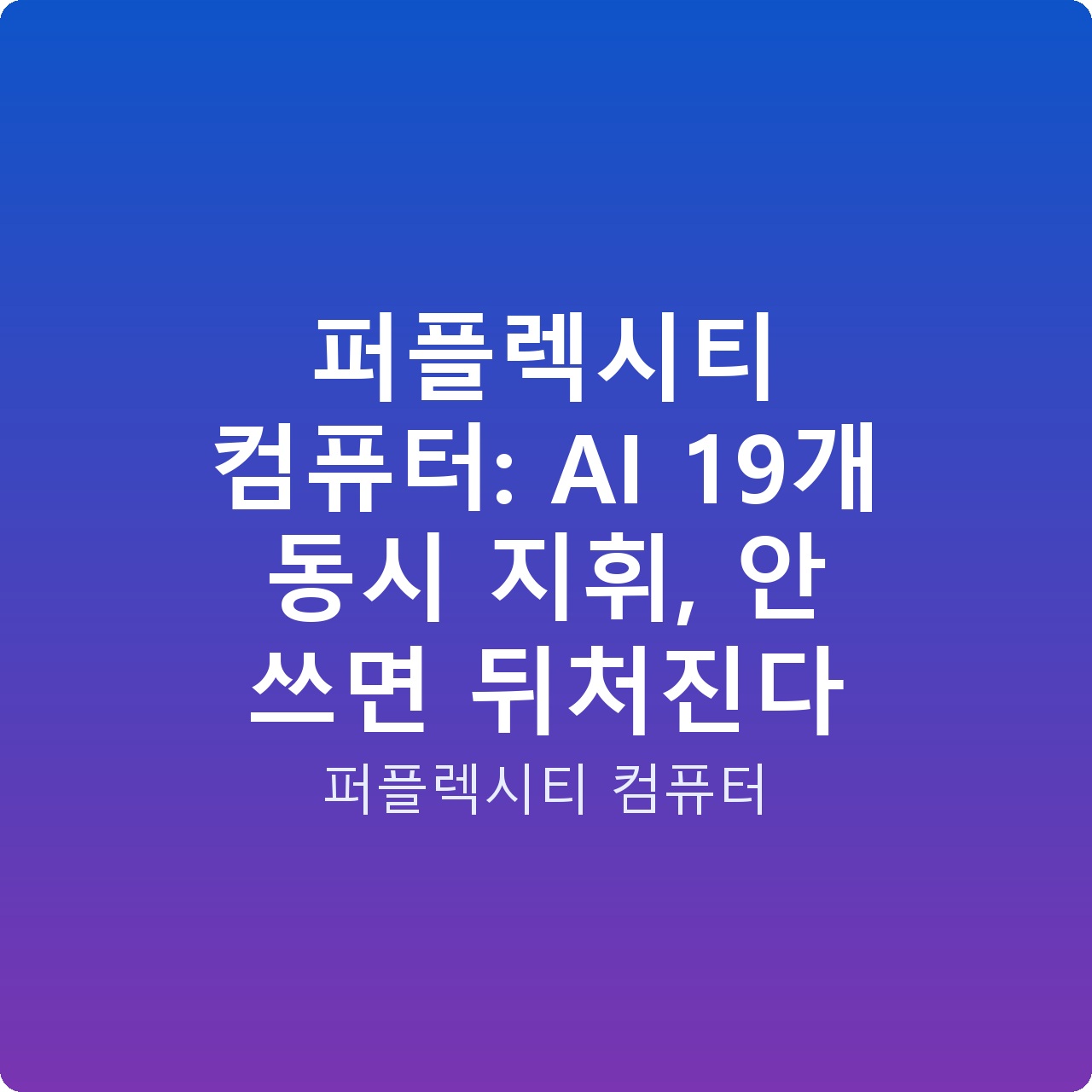퍼플렉시티 컴퓨터: AI 19개 동시 지휘, 안 쓰면 뒤처진다