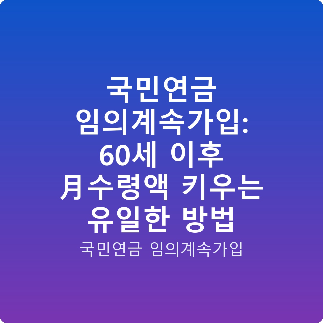 국민연금 임의계속가입: 60세 이후 月수령액 키우는 유일한 방법