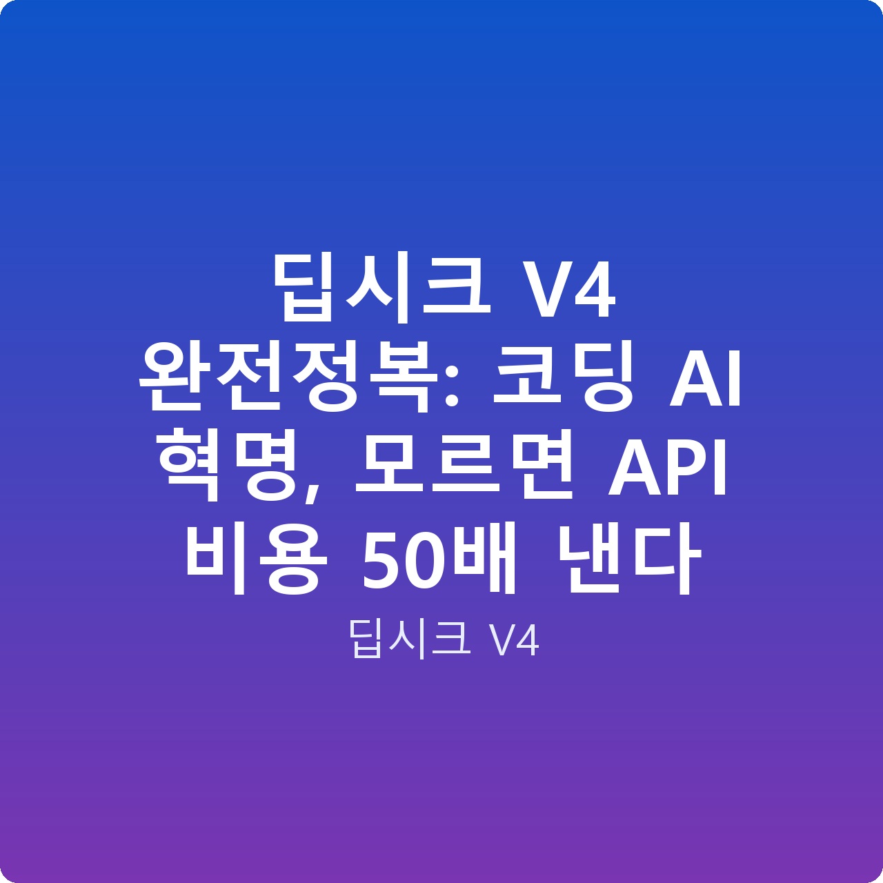 딥시크 V4 완전정복: 코딩 AI 혁명, 모르면 API 비용 50배 낸다