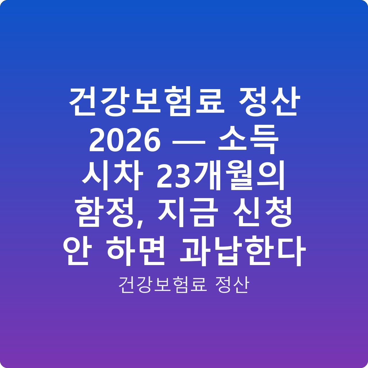 건강보험료 정산 2026 — 소득 시차 23개월의 함정, 지금 신청 안 하면 과납한다