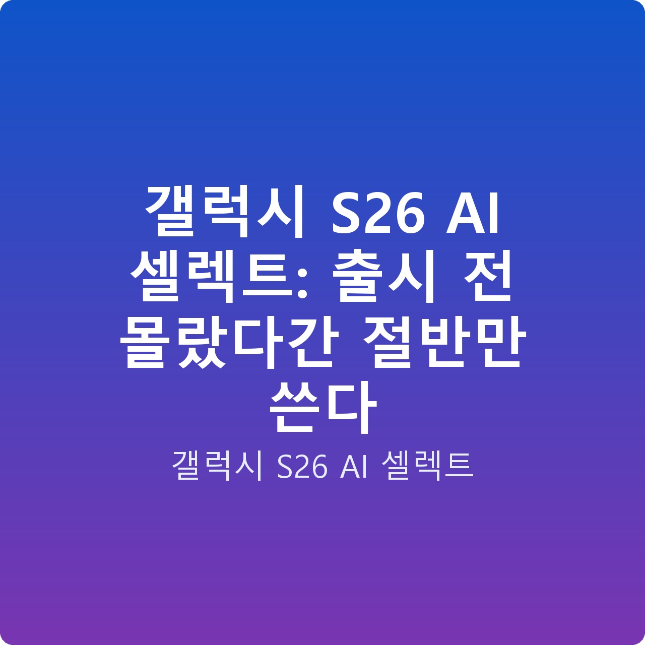 갤럭시 S26 AI 셀렉트: 출시 전 몰랐다간 절반만 쓴다