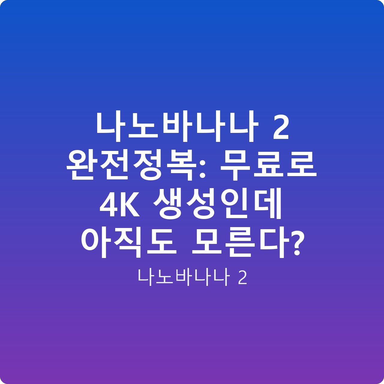 나노바나나 2 완전정복: 무료로 4K 생성인데 아직도 모른다?