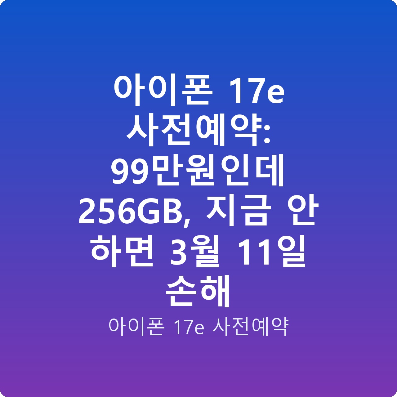 아이폰 17e 사전예약: 99만원인데 256GB, 지금 안 하면 3월 11일 손해