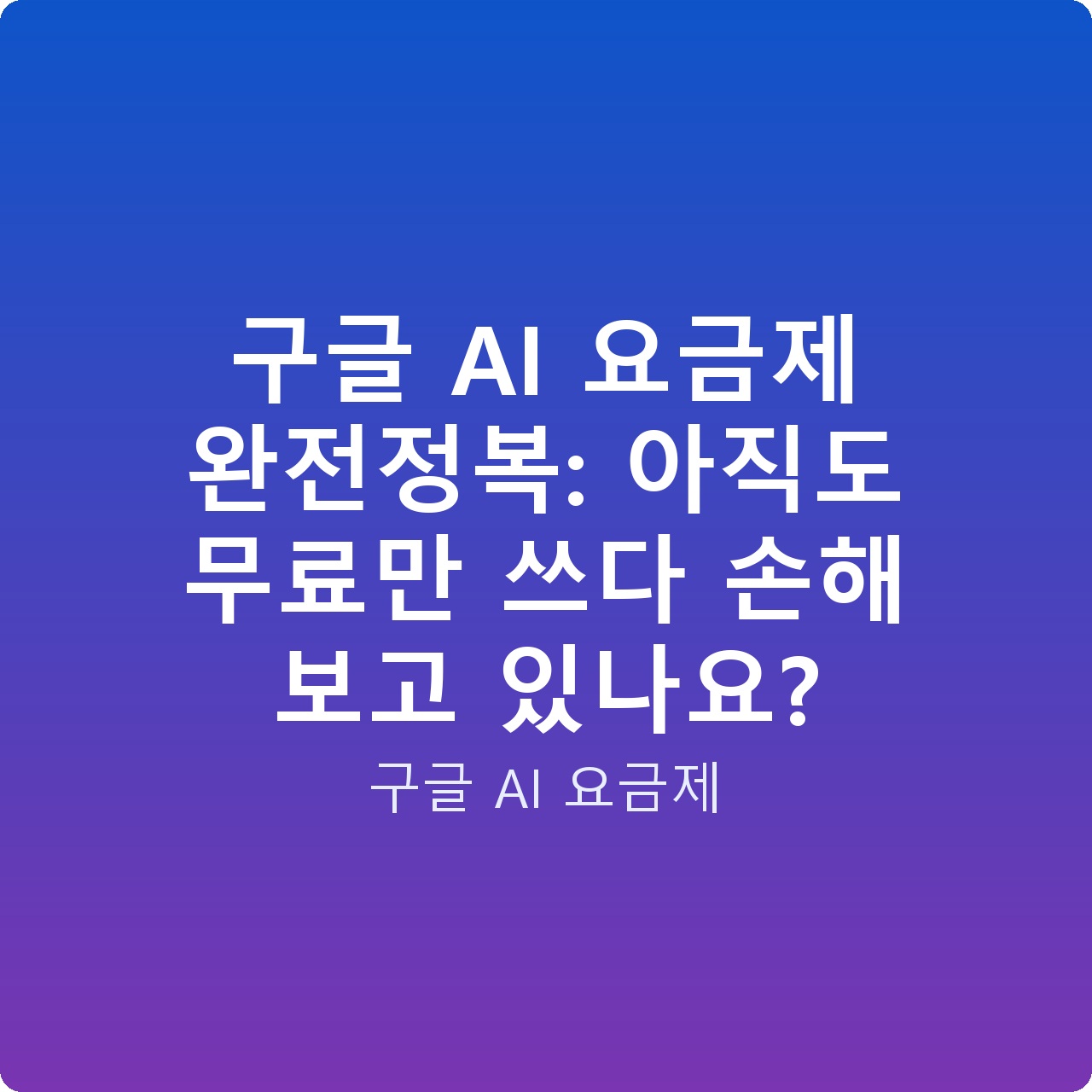 구글 AI 요금제 완전정복: 아직도 무료만 쓰다 손해 보고 있나요?