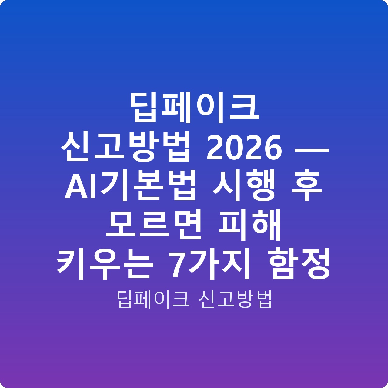 딥페이크 신고방법 2026 — AI기본법 시행 후 모르면 피해 키우는 7가지 함정