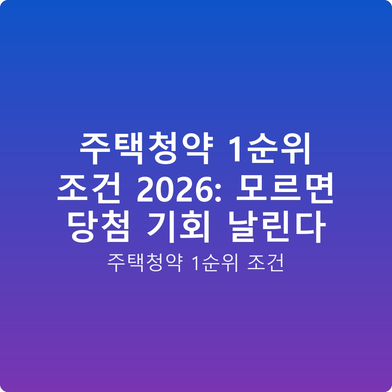 주택청약 1순위 조건 2026: 모르면 당첨 기회 날린다 주택청약 1순위 조건 2026: 모르면 당첨 기회 날린다
