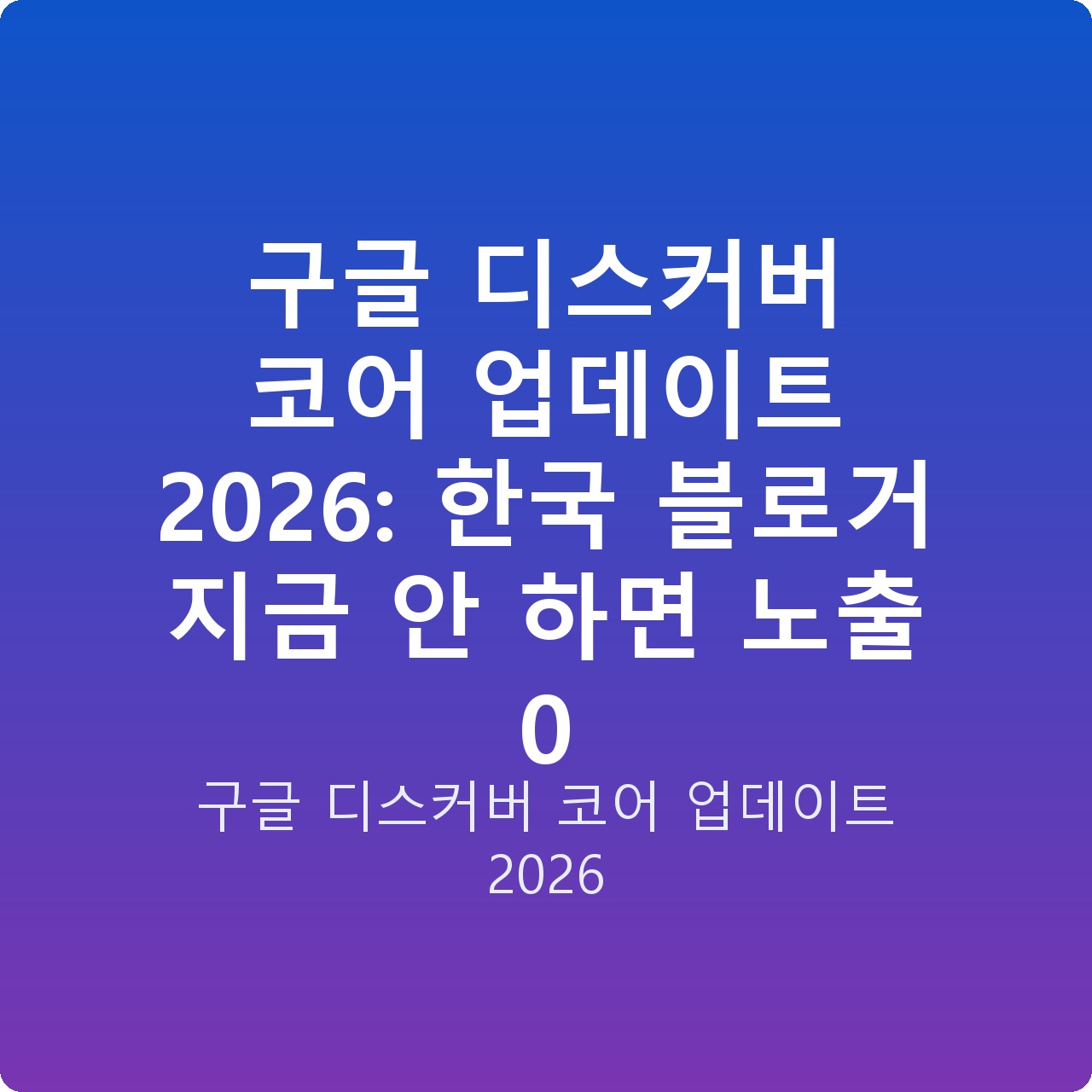 구글 디스커버 코어 업데이트 2026: 한국 블로거 지금 안 하면 노출 0