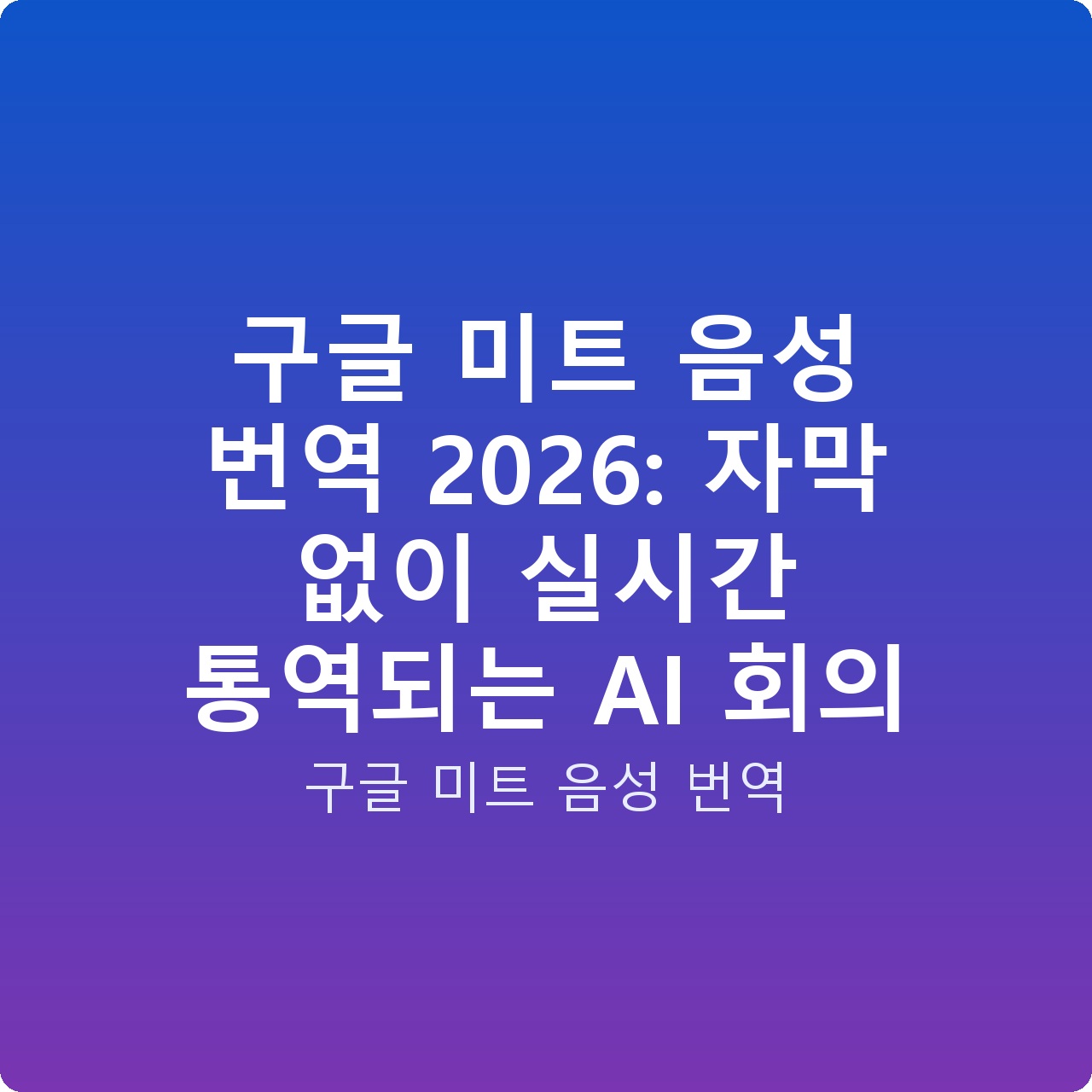 구글 미트 음성 번역 2026: 자막 없이 실시간 통역되는 AI 회의