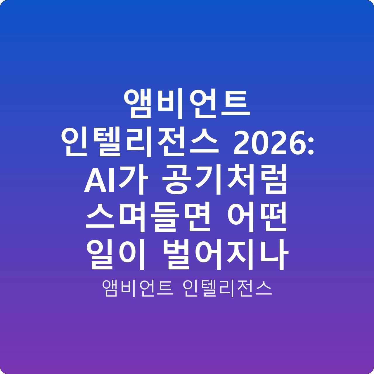 앰비언트 인텔리전스 2026: AI가 공기처럼 스며들면 어떤 일이 벌어지나
