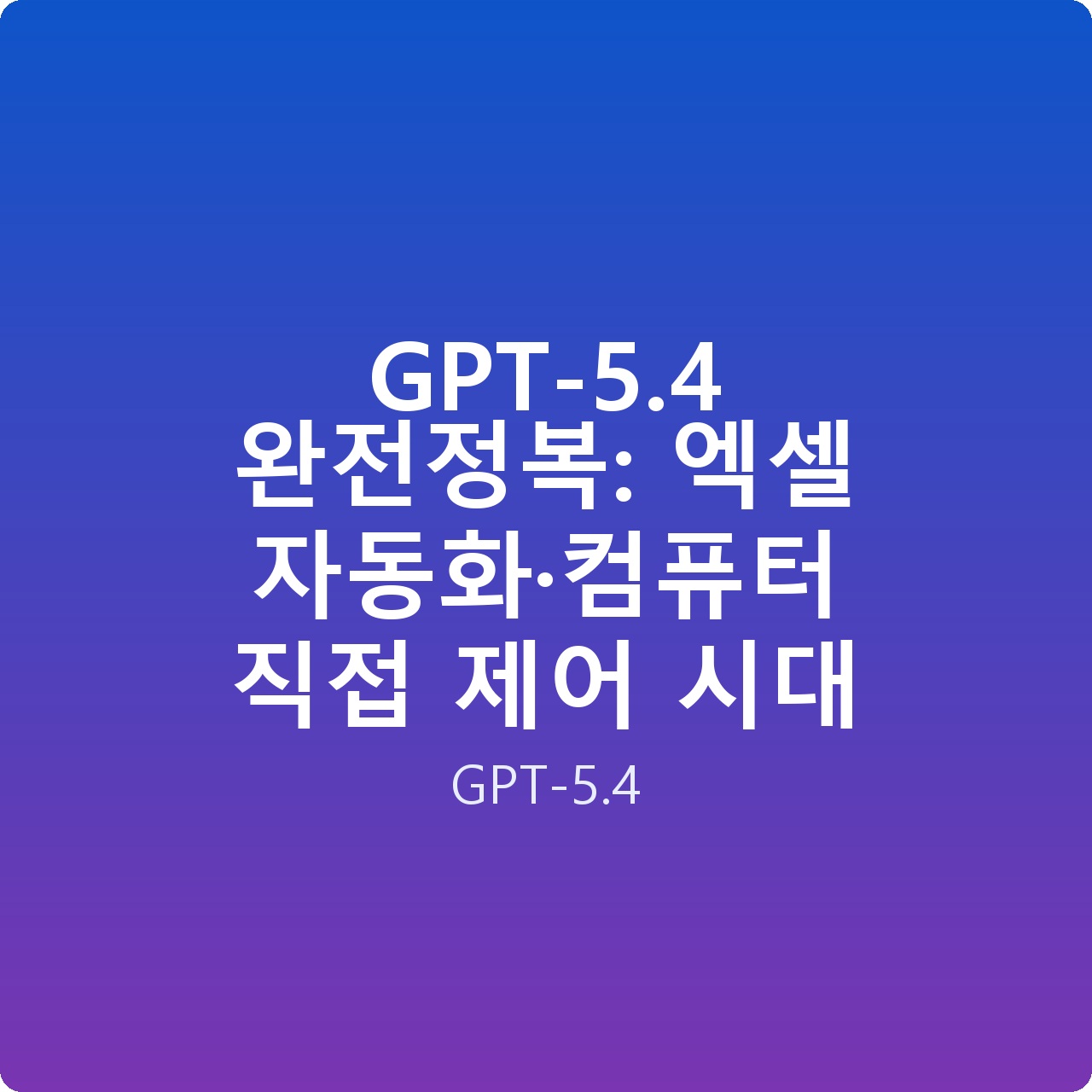 GPT-5.4 완전정복: 엑셀 자동화·컴퓨터 직접 제어 시대