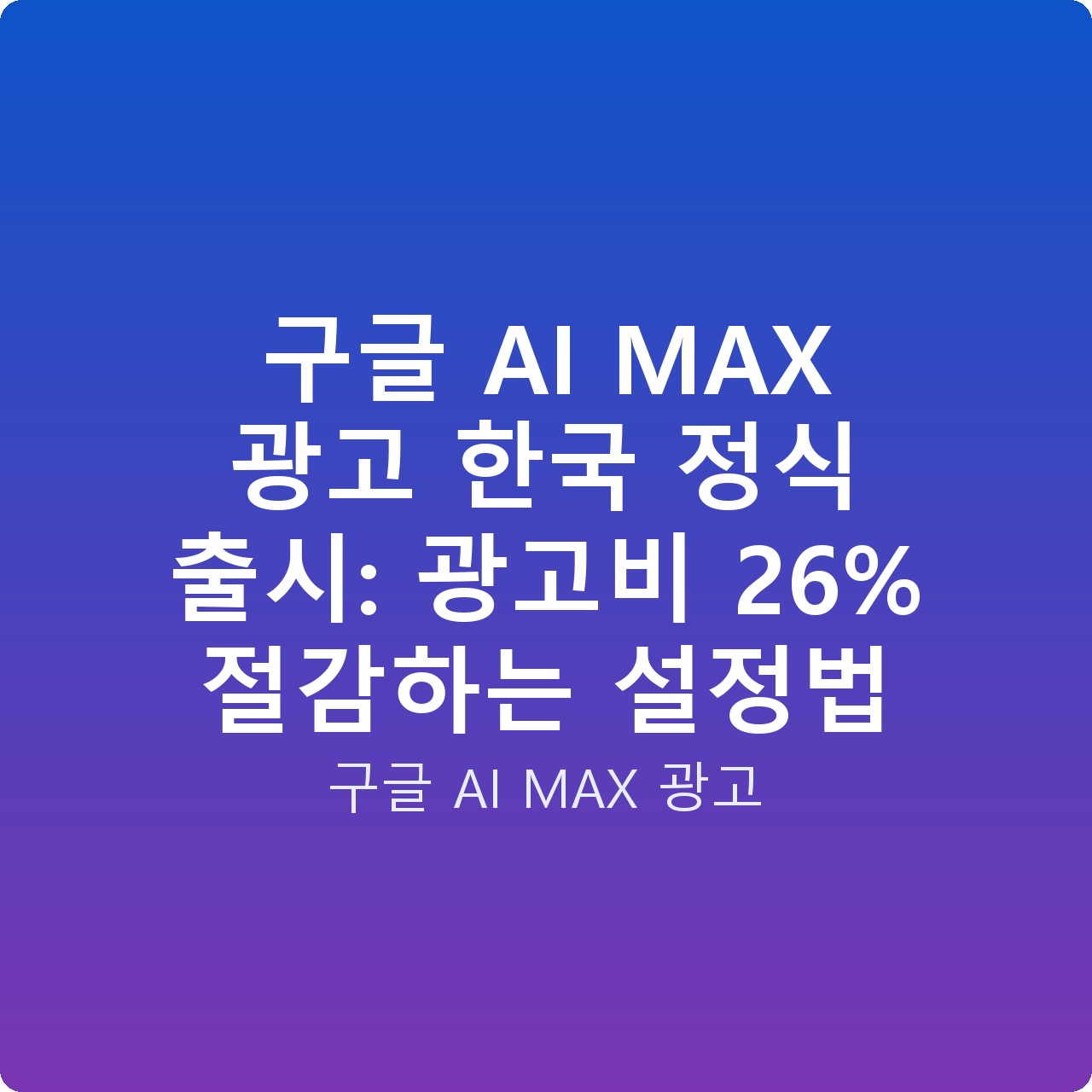 구글 AI MAX 광고 한국 정식 출시: 광고비 26% 절감하는 설정법