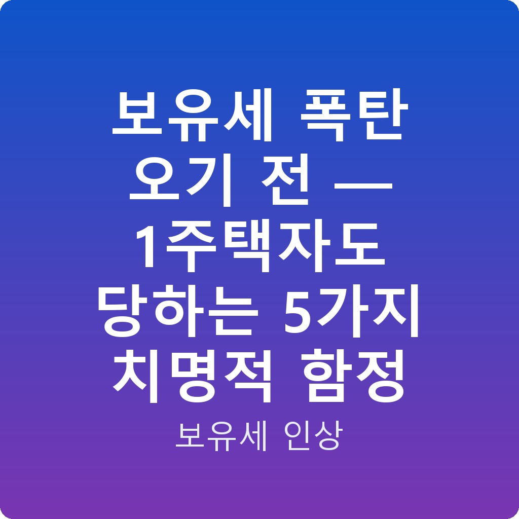 보유세 폭탄 오기 전 — 1주택자도 당하는 5가지 치명적 함정
