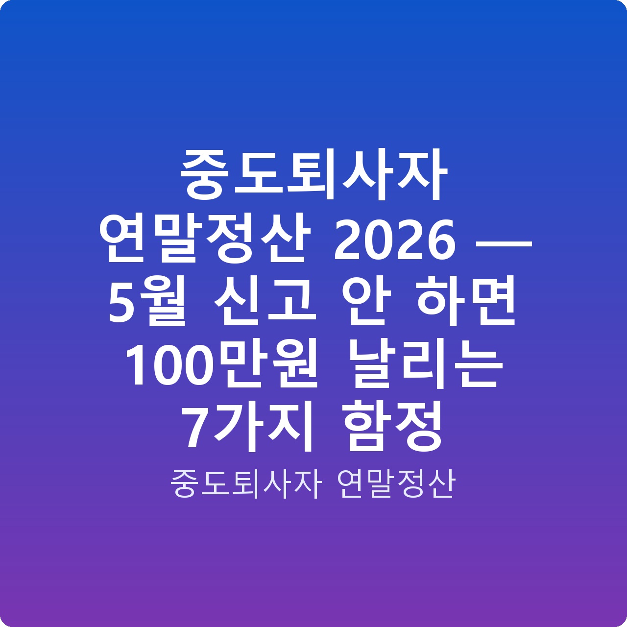중도퇴사자 연말정산 2026 — 5월 신고 안 하면 100만원 날리는 7가지 함정