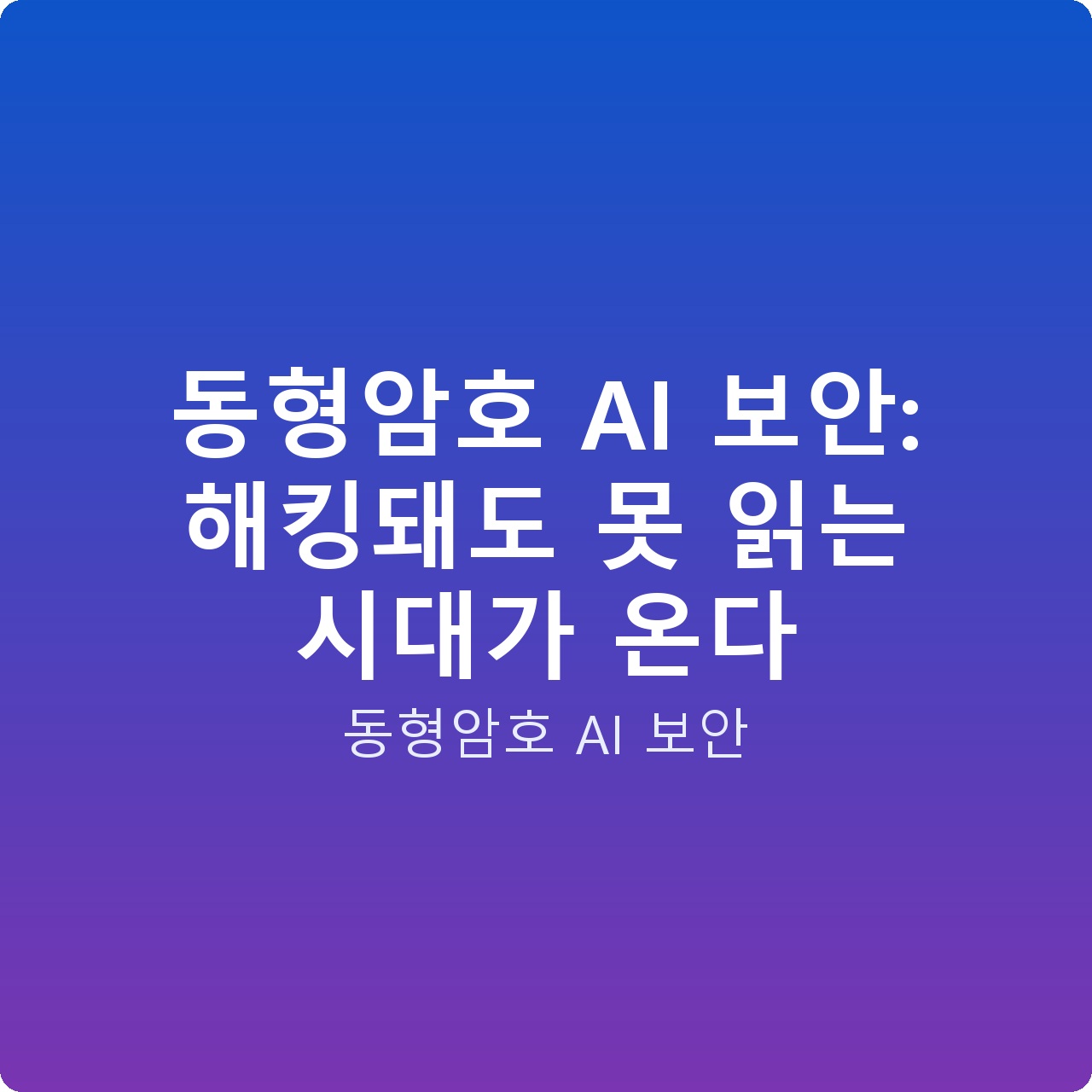 동형암호 AI 보안: 해킹돼도 못 읽는 시대가 온다