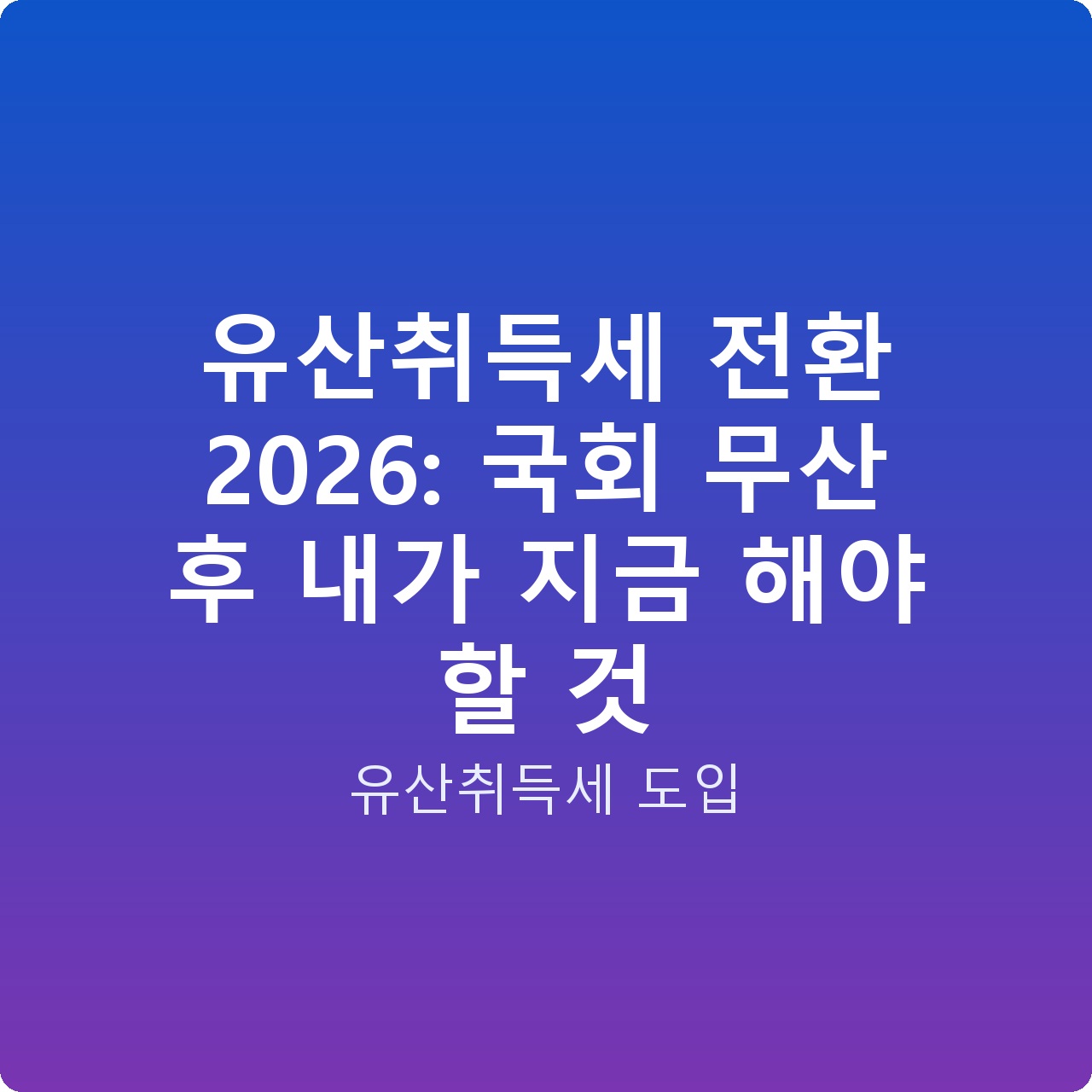 유산취득세 전환 2026: 국회 무산 후 내가 지금 해야 할 것