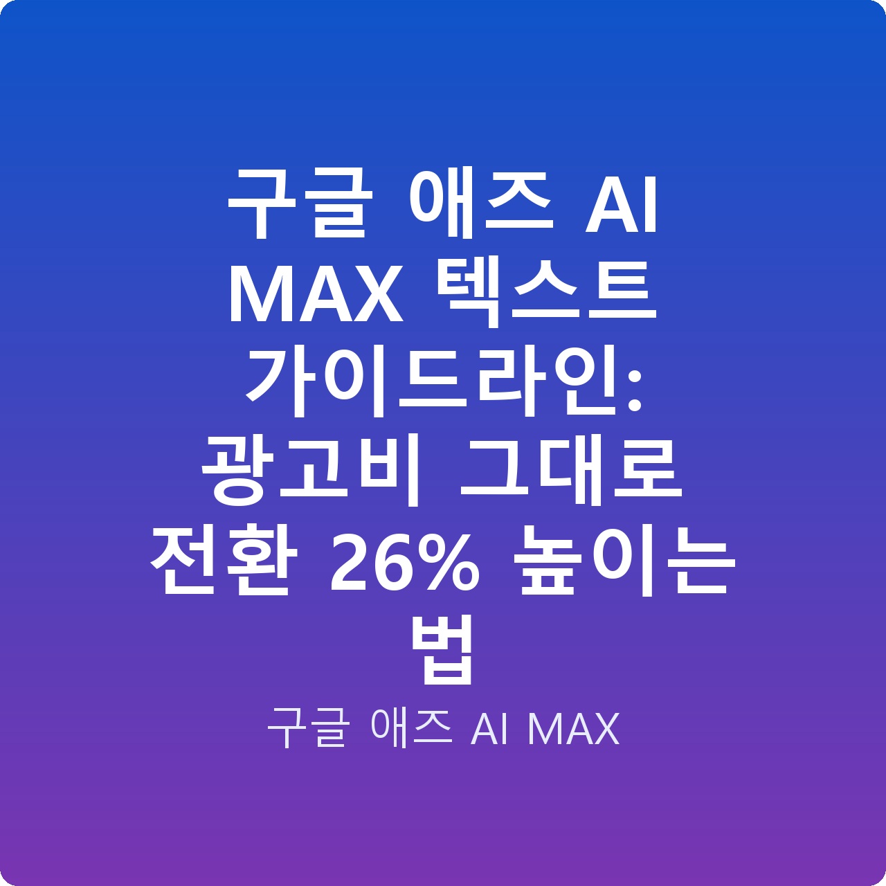 구글 애즈 AI MAX 텍스트 가이드라인: 광고비 그대로 전환 26% 높이는 법