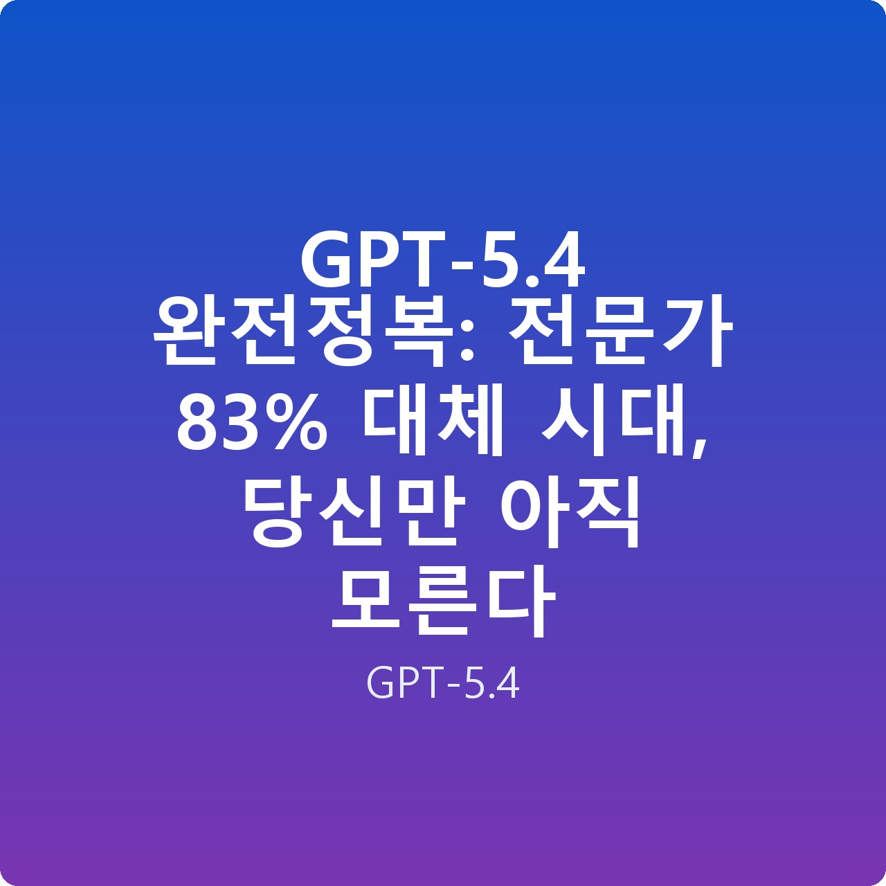 GPT-5.4 완전정복: 전문가 83% 대체 시대, 당신만 아직 모른다