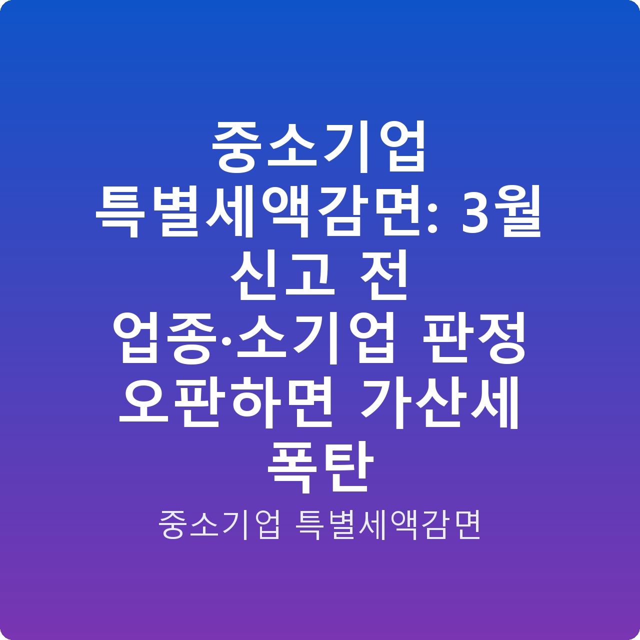 중소기업 특별세액감면: 3월 신고 전 업종·소기업 판정 오판하면 가산세 폭탄