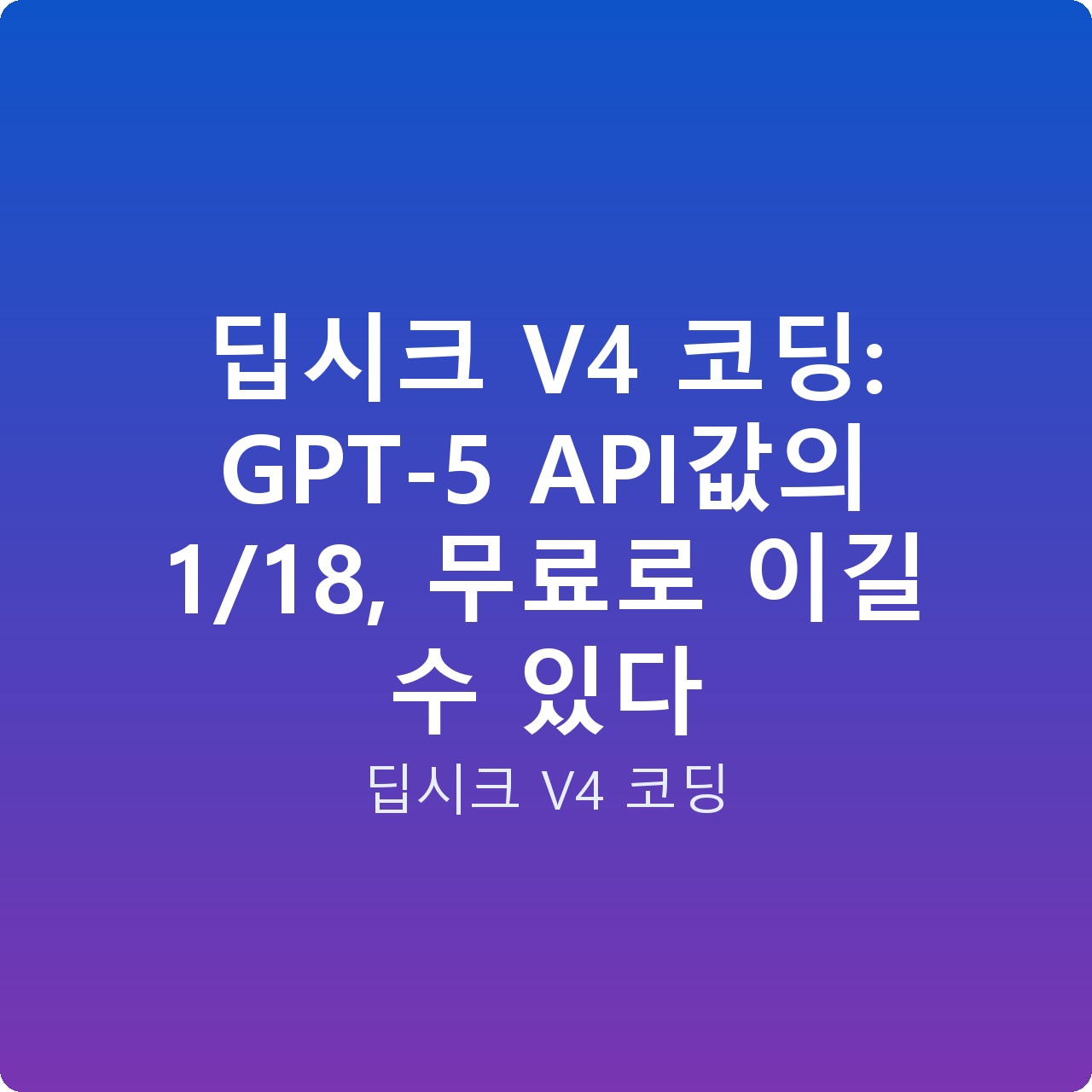 딥시크 V4 코딩: GPT-5 API값의 1/18, 무료로 이길 수 있다