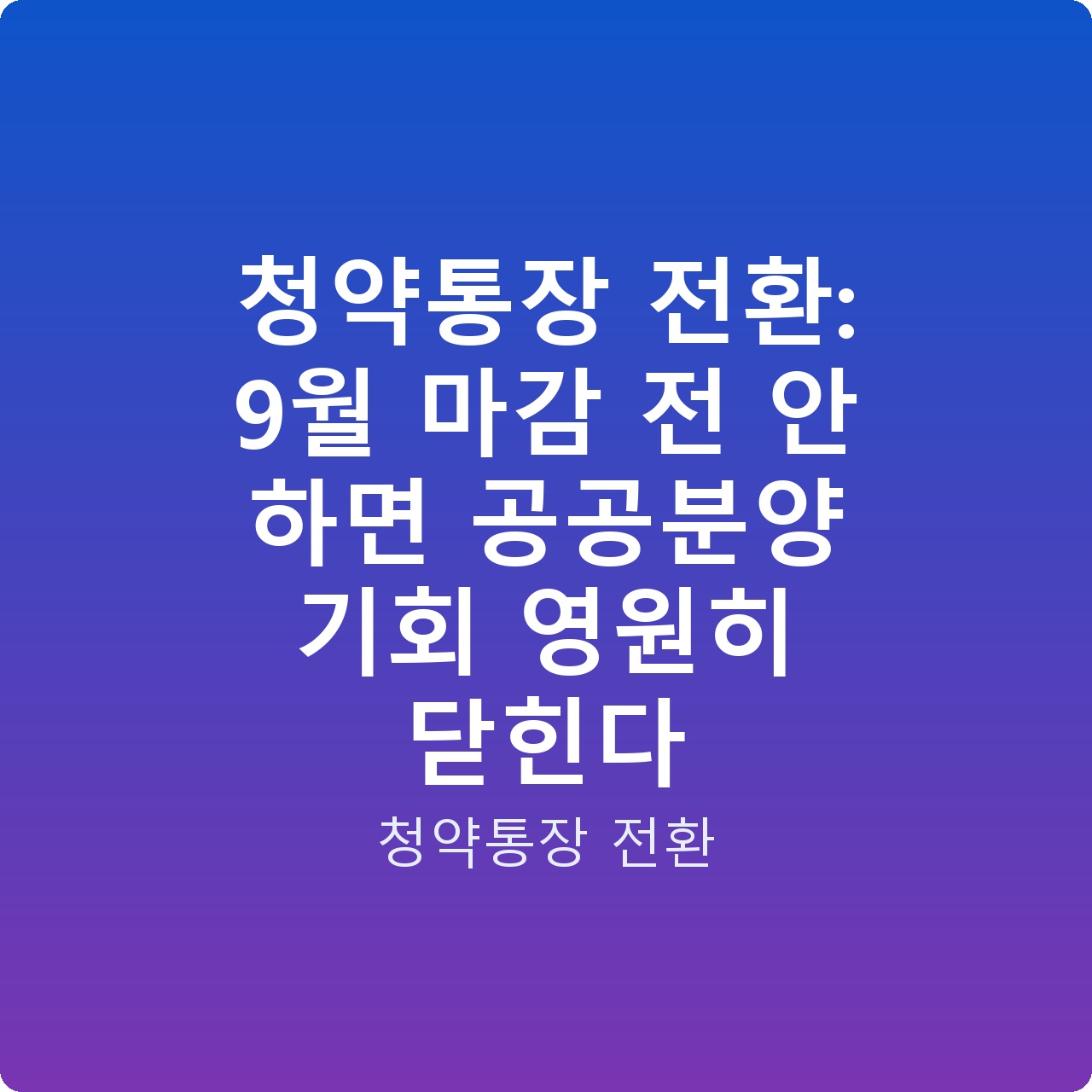 청약통장 전환: 9월 마감 전 안 하면 공공분양 기회 영원히 닫힌다