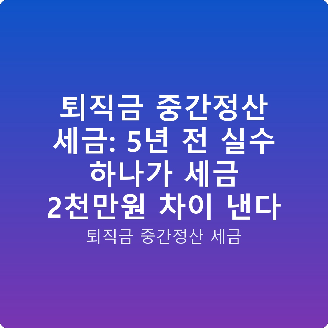 퇴직금 중간정산 세금: 5년 전 실수 하나가 세금 2천만원 차이 낸다