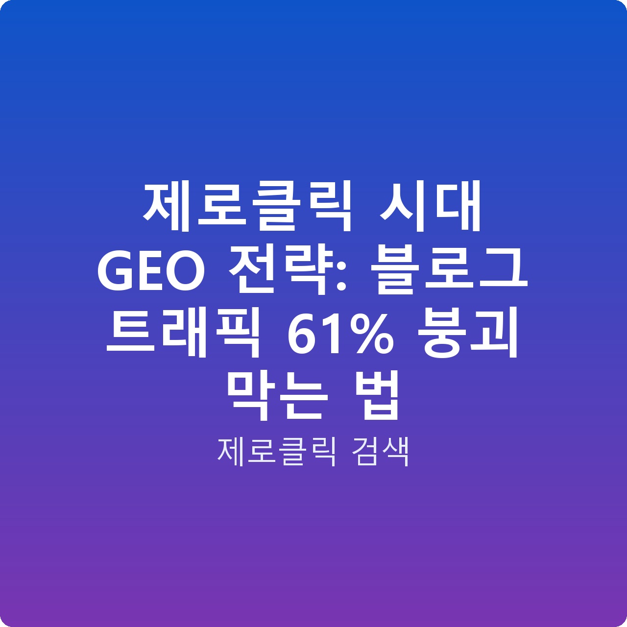 제로클릭 시대 GEO 전략: 블로그 트래픽 61% 붕괴 막는 법