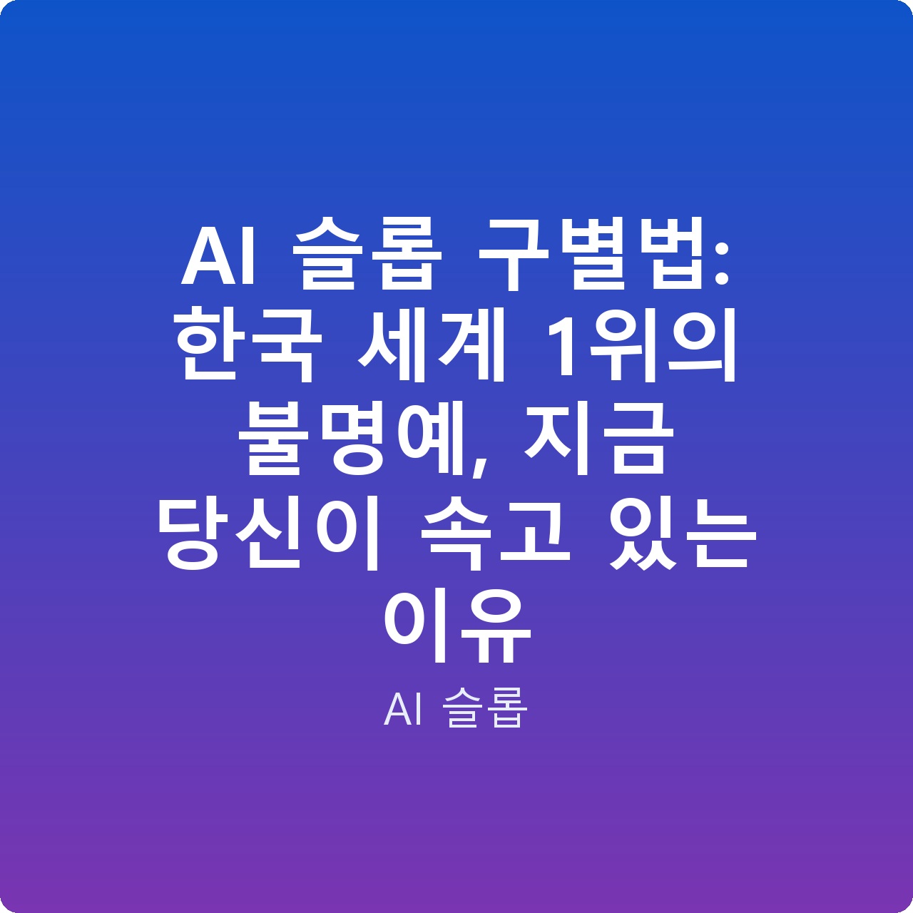 AI 슬롭 구별법: 한국 세계 1위의 불명예, 지금 당신이 속고 있는 이유