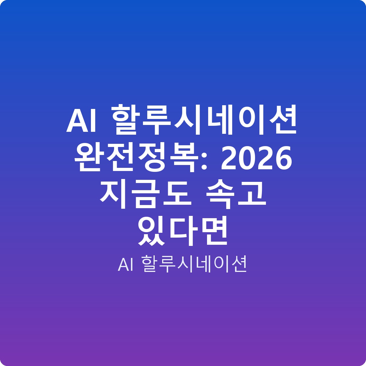 AI 할루시네이션 완전정복: 2026 지금도 속고 있다면