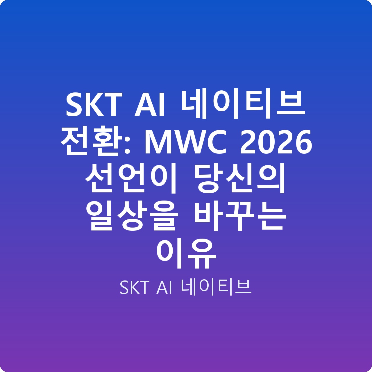 SKT AI 네이티브 전환: MWC 2026 선언이 당신의 일상을 바꾸는 이유