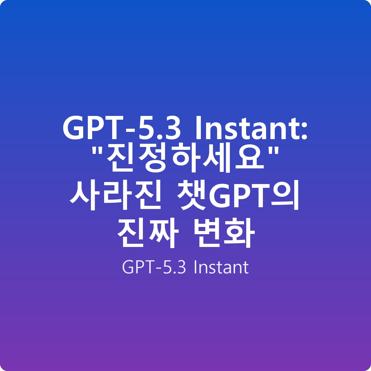 GPT-5.3 Instant: “진정하세요” 사라진 챗GPT의 진짜 변화