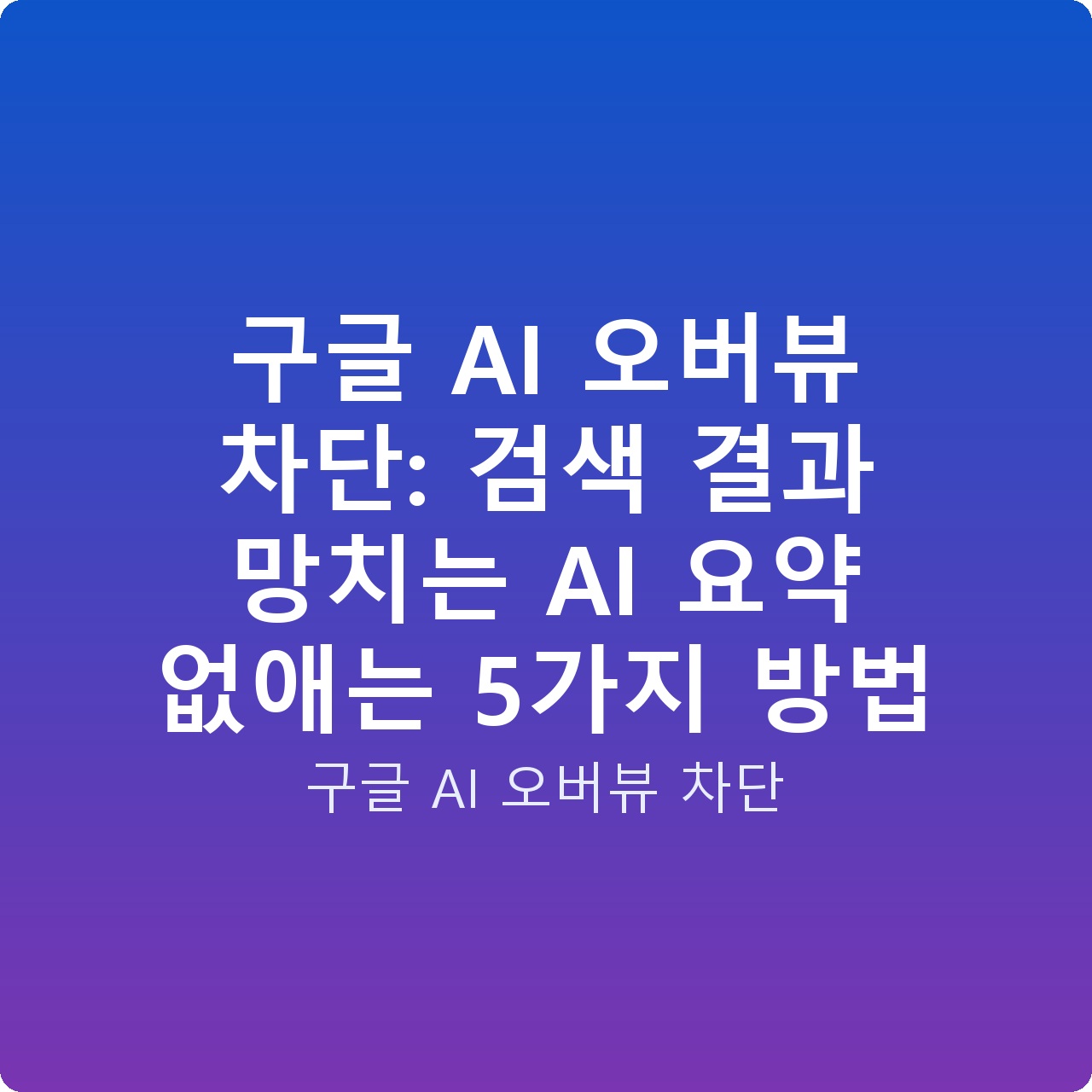 구글 AI 오버뷰 차단: 검색 결과 망치는 AI 요약 없애는 5가지 방법
