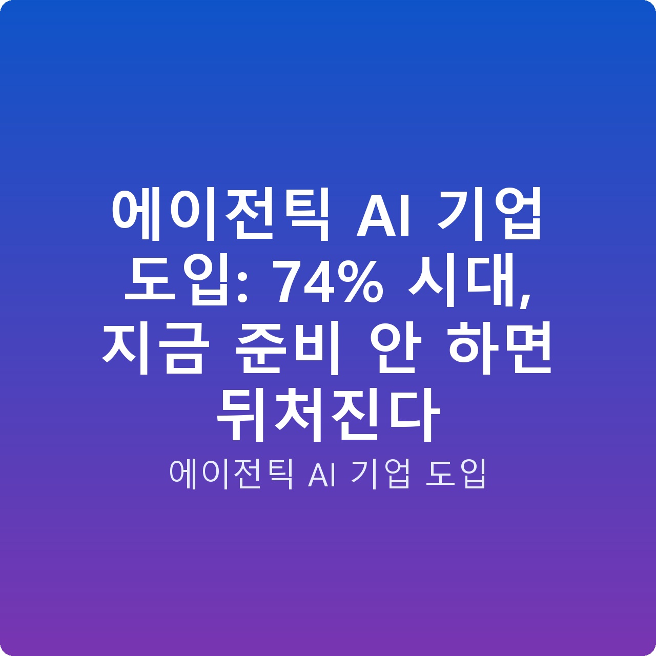 에이전틱 AI 기업 도입: 74% 시대, 지금 준비 안 하면 뒤처진다
