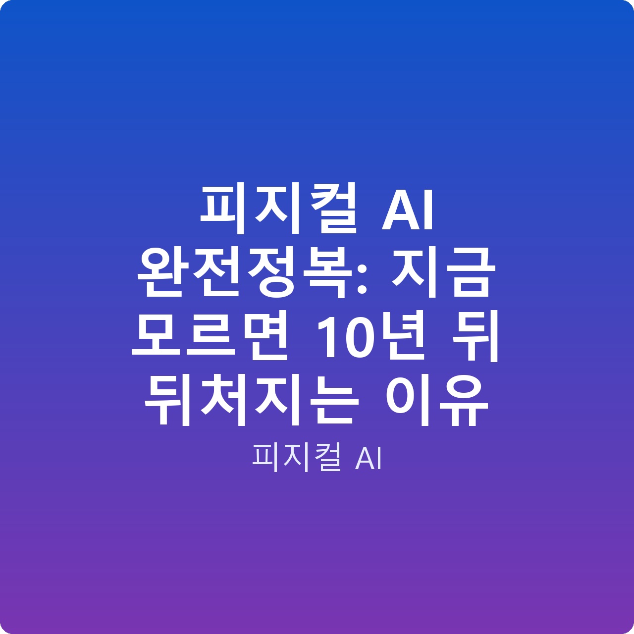 피지컬 AI 완전정복: 지금 모르면 10년 뒤 뒤처지는 이유