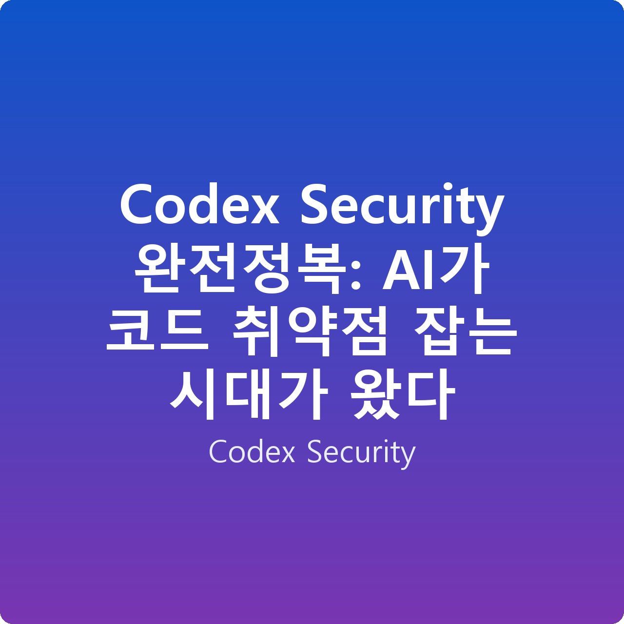 Codex Security 완전정복: AI가 코드 취약점 잡는 시대가 왔다