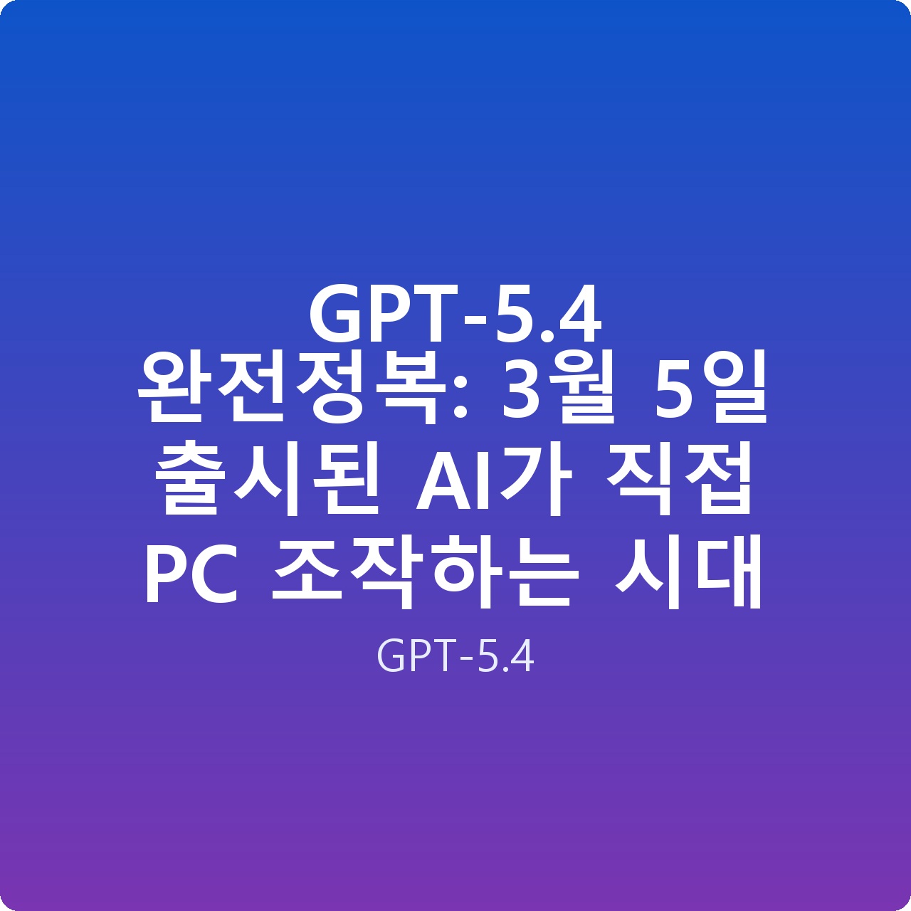 GPT-5.4 완전정복: 3월 5일 출시된 AI가 직접 PC 조작하는 시대