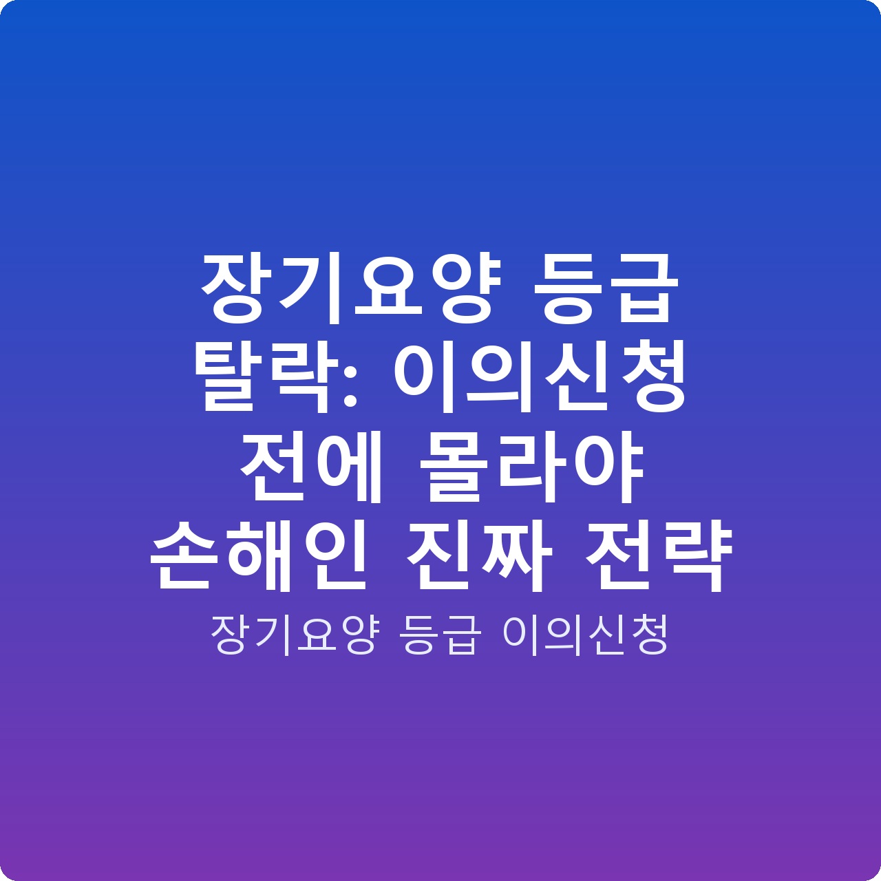장기요양 등급 탈락: 이의신청 전에 몰라야 손해인 진짜 전략